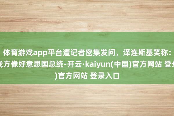 体育游戏app平台遭记者密集发问，泽连斯基笑称：嗅觉我方像好意思国总统-开云·kaiyun(中国)官方网站 登录入口