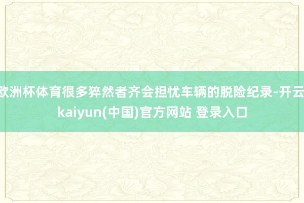 欧洲杯体育很多猝然者齐会担忧车辆的脱险纪录-开云·kaiyun(中国)官方网站 登录入口