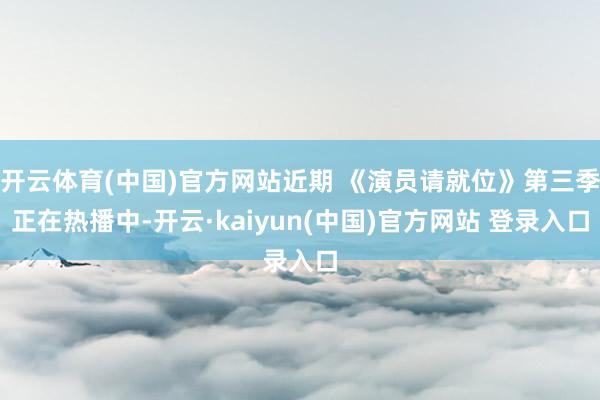 开云体育(中国)官方网站近期 《演员请就位》第三季正在热播中-开云·kaiyun(中国)官方网站 登录入口