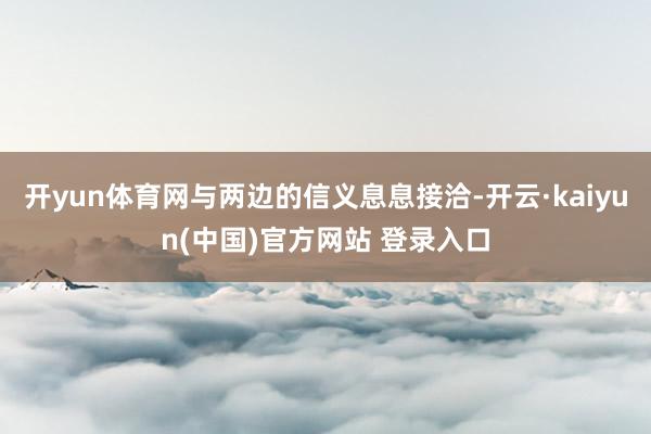 开yun体育网与两边的信义息息接洽-开云·kaiyun(中国)官方网站 登录入口