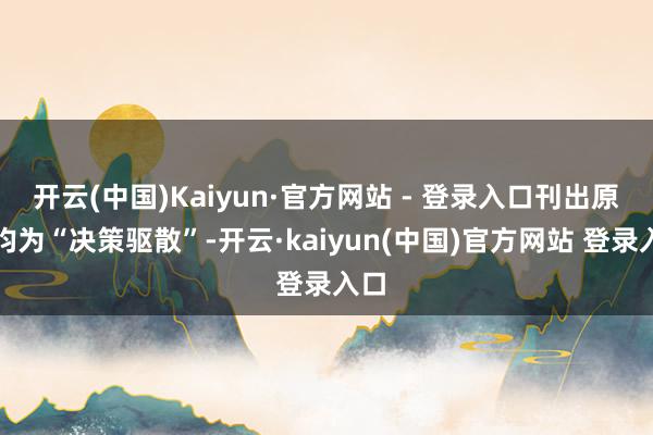 开云(中国)Kaiyun·官方网站 - 登录入口刊出原因均为“决策驱散”-开云·kaiyun(中国)官方网站 登录入口