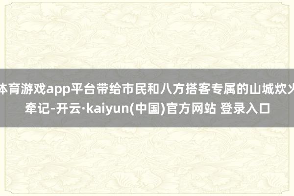 体育游戏app平台带给市民和八方搭客专属的山城炊火牵记-开云·kaiyun(中国)官方网站 登录入口