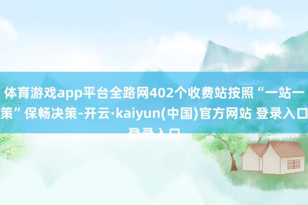 体育游戏app平台全路网402个收费站按照“一站一策”保畅决策-开云·kaiyun(中国)官方网站 登录入口