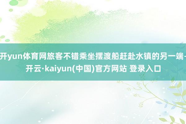 开yun体育网旅客不错乘坐摆渡船赶赴水镇的另一端-开云·kaiyun(中国)官方网站 登录入口
