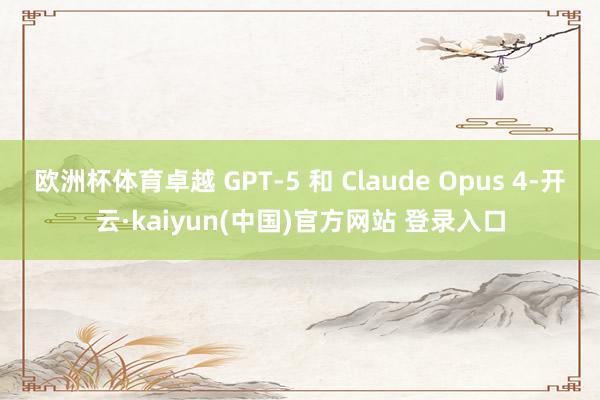 欧洲杯体育卓越 GPT-5 和 Claude Opus 4-开云·kaiyun(中国)官方网站 登录入口