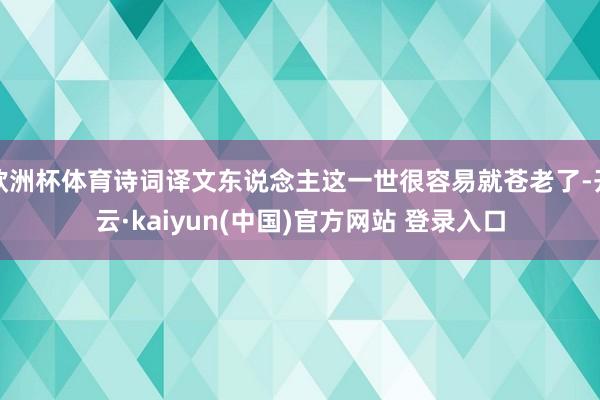 欧洲杯体育诗词译文东说念主这一世很容易就苍老了-开云·kaiyun(中国)官方网站 登录入口