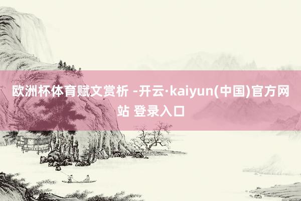 欧洲杯体育赋文赏析 -开云·kaiyun(中国)官方网站 登录入口