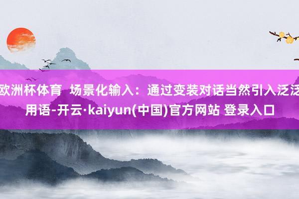 欧洲杯体育  场景化输入：通过变装对话当然引入泛泛用语-开云·kaiyun(中国)官方网站 登录入口