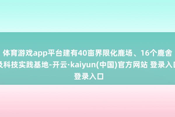 体育游戏app平台建有40亩界限化鹿场、16个鹿舍及科技实践基地-开云·kaiyun(中国)官方网站 登录入口