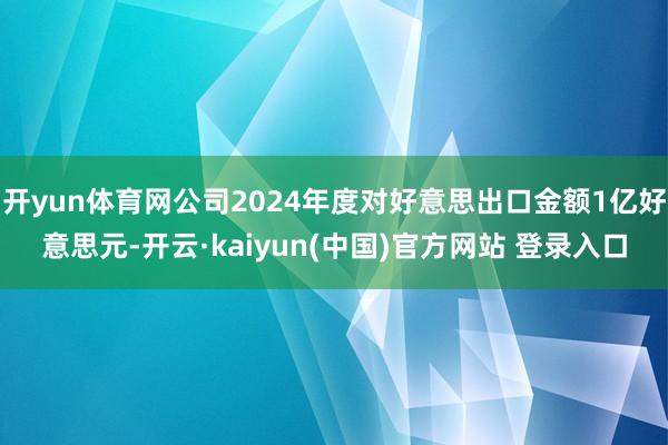 开yun体育网公司2024年度对好意思出口金额1亿好意思元-开云·kaiyun(中国)官方网站 登录入口