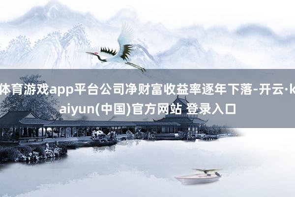 体育游戏app平台公司净财富收益率逐年下落-开云·kaiyun(中国)官方网站 登录入口