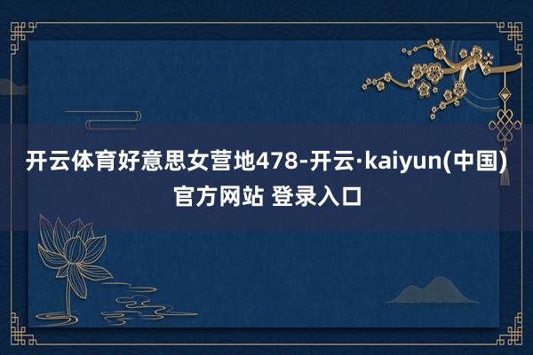 开云体育好意思女营地478-开云·kaiyun(中国)官方网站 登录入口