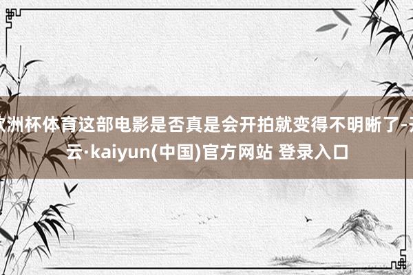 欧洲杯体育这部电影是否真是会开拍就变得不明晰了-开云·kaiyun(中国)官方网站 登录入口