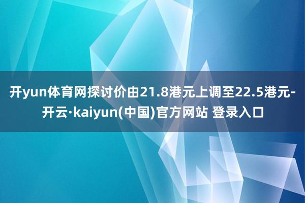 开yun体育网探讨价由21.8港元上调至22.5港元-开云·kaiyun(中国)官方网站 登录入口