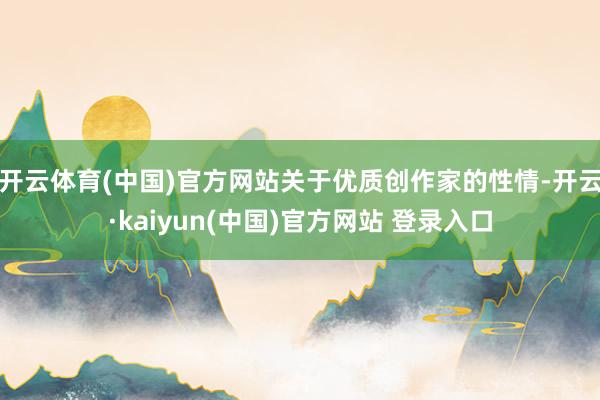 开云体育(中国)官方网站　　关于优质创作家的性情-开云·kaiyun(中国)官方网站 登录入口