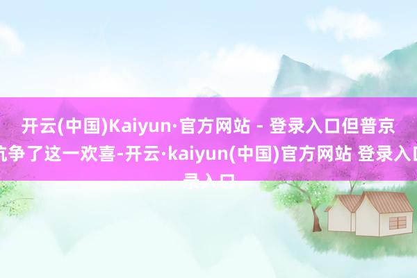 开云(中国)Kaiyun·官方网站 - 登录入口但普京抗争了这一欢喜-开云·kaiyun(中国)官方网站 登录入口