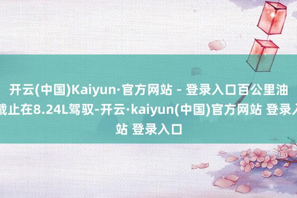 开云(中国)Kaiyun·官方网站 - 登录入口百公里油耗截止在8.24L驾驭-开云·kaiyun(中国)官方网站 登录入口