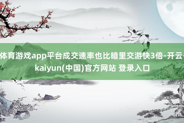 体育游戏app平台成交速率也比暗里交游快3倍-开云·kaiyun(中国)官方网站 登录入口