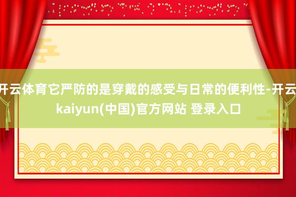 开云体育它严防的是穿戴的感受与日常的便利性-开云·kaiyun(中国)官方网站 登录入口