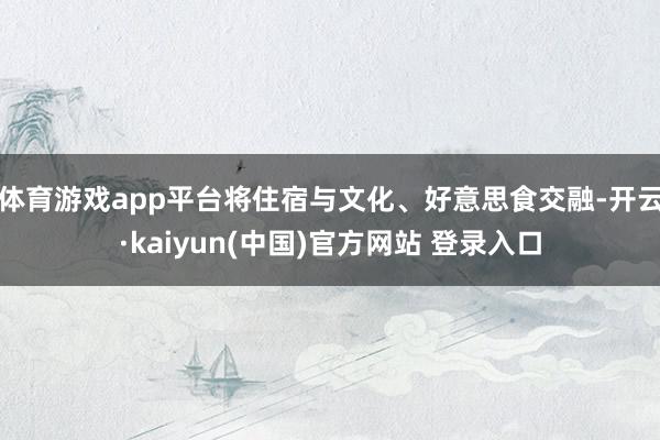 体育游戏app平台将住宿与文化、好意思食交融-开云·kaiyun(中国)官方网站 登录入口