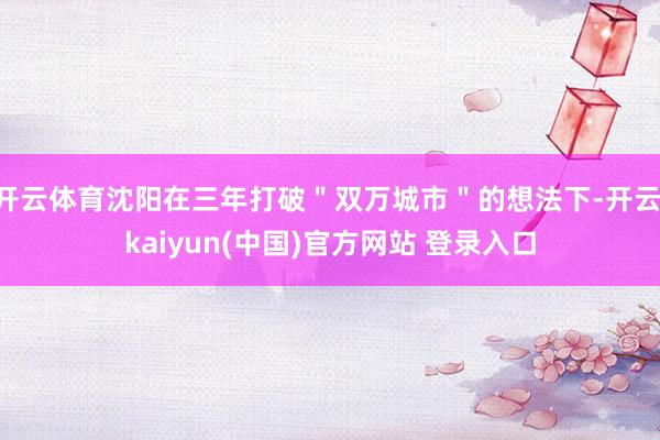 开云体育沈阳在三年打破＂双万城市＂的想法下-开云·kaiyun(中国)官方网站 登录入口