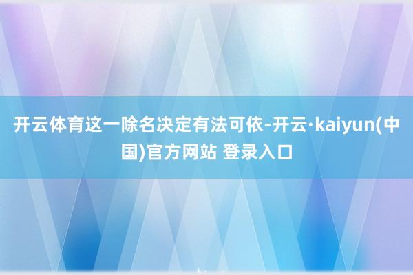开云体育这一除名决定有法可依-开云·kaiyun(中国)官方网站 登录入口