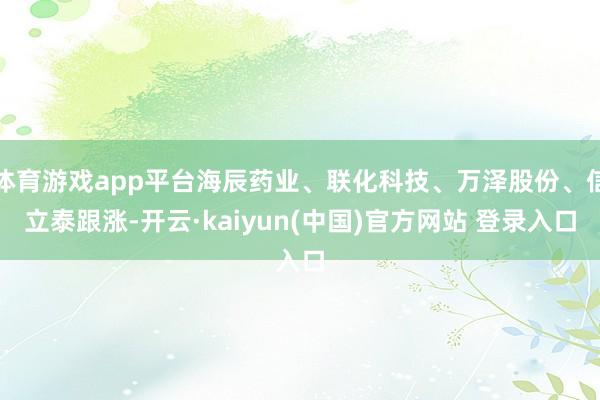 体育游戏app平台海辰药业、联化科技、万泽股份、信立泰跟涨-开云·kaiyun(中国)官方网站 登录入口