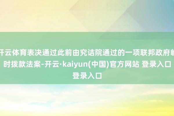 开云体育表决通过此前由究诘院通过的一项联邦政府临时拨款法案-开云·kaiyun(中国)官方网站 登录入口