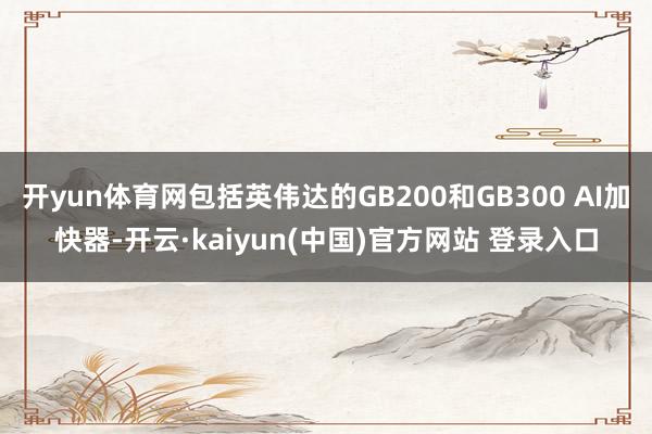 开yun体育网包括英伟达的GB200和GB300 AI加快器-开云·kaiyun(中国)官方网站 登录入口