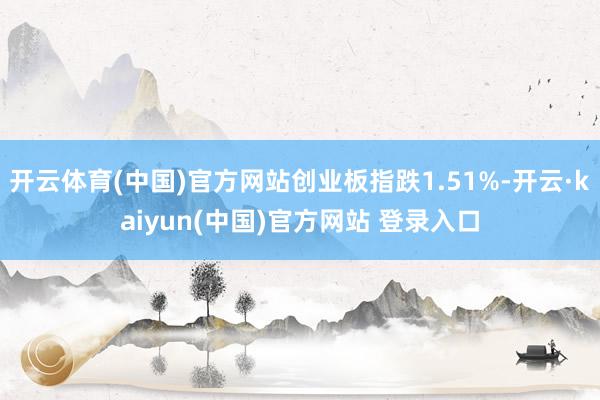 开云体育(中国)官方网站创业板指跌1.51%-开云·kaiyun(中国)官方网站 登录入口