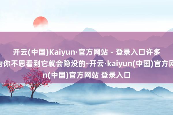 开云(中国)Kaiyun·官方网站 - 登录入口许多事情不是因为你不思看到它就会隐没的-开云·kaiyun(中国)官方网站 登录入口