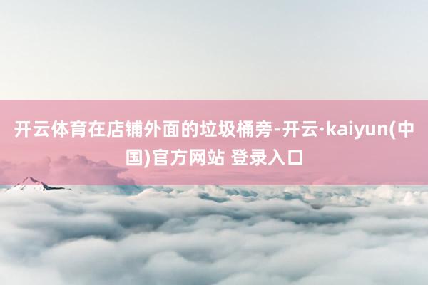 开云体育在店铺外面的垃圾桶旁-开云·kaiyun(中国)官方网站 登录入口