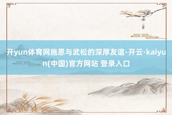 开yun体育网施恩与武松的深厚友谊-开云·kaiyun(中国)官方网站 登录入口