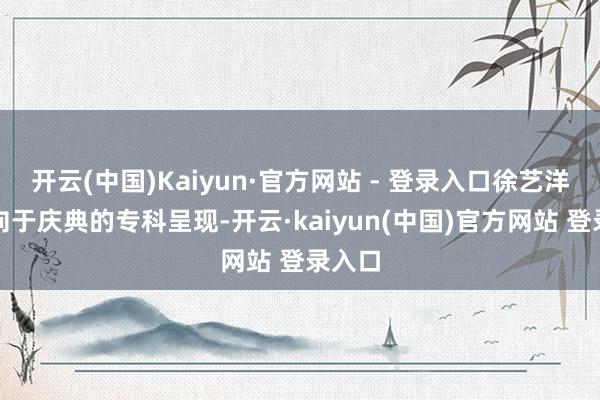 开云(中国)Kaiyun·官方网站 - 登录入口徐艺洋更倾向于庆典的专科呈现-开云·kaiyun(中国)官方网站 登录入口
