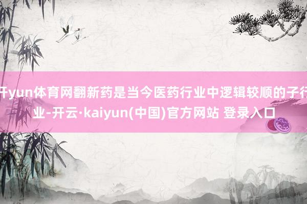 开yun体育网翻新药是当今医药行业中逻辑较顺的子行业-开云·kaiyun(中国)官方网站 登录入口