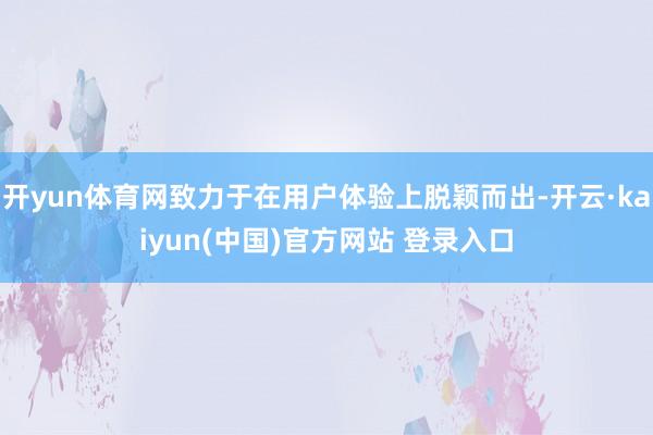 开yun体育网致力于在用户体验上脱颖而出-开云·kaiyun(中国)官方网站 登录入口