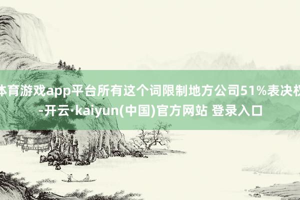 体育游戏app平台所有这个词限制地方公司51%表决权-开云·kaiyun(中国)官方网站 登录入口