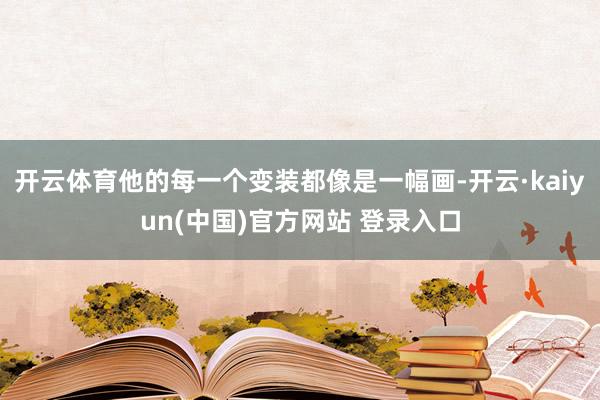 开云体育他的每一个变装都像是一幅画-开云·kaiyun(中国)官方网站 登录入口