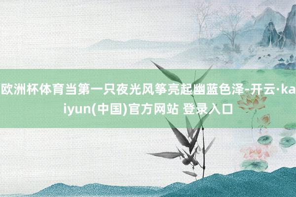 欧洲杯体育当第一只夜光风筝亮起幽蓝色泽-开云·kaiyun(中国)官方网站 登录入口