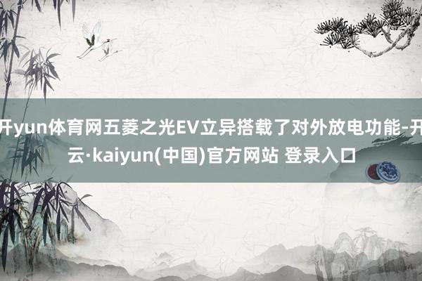 开yun体育网五菱之光EV立异搭载了对外放电功能-开云·kaiyun(中国)官方网站 登录入口