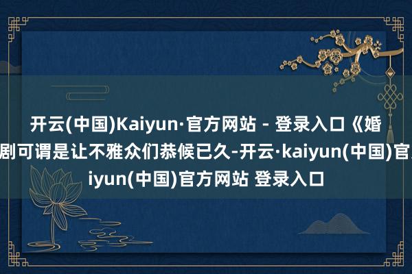 开云(中国)Kaiyun·官方网站 - 登录入口《婚色烟烟》这部短剧可谓是让不雅众们恭候已久-开云·kaiyun(中国)官方网站 登录入口