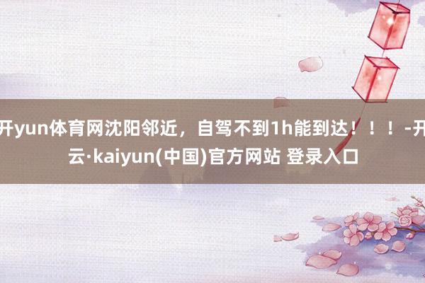 开yun体育网沈阳邻近，自驾不到1h能到达！！！-开云·kaiyun(中国)官方网站 登录入口