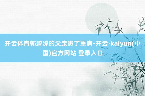 开云体育郭碧婷的父亲患了重病-开云·kaiyun(中国)官方网站 登录入口
