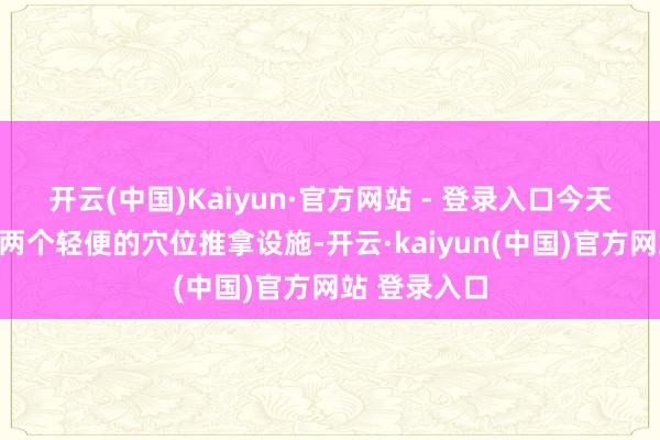 开云(中国)Kaiyun·官方网站 - 登录入口今天我思教各人两个轻便的穴位推拿设施-开云·kaiyun(中国)官方网站 登录入口