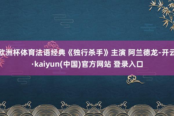 欧洲杯体育法语经典《独行杀手》主演 阿兰德龙-开云·kaiyun(中国)官方网站 登录入口