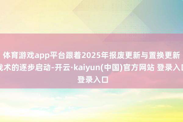 体育游戏app平台跟着2025年报废更新与置换更新战术的逐步启动-开云·kaiyun(中国)官方网站 登录入口