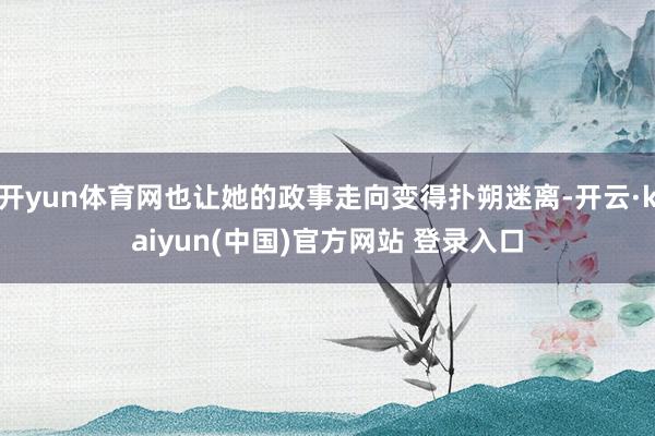 开yun体育网也让她的政事走向变得扑朔迷离-开云·kaiyun(中国)官方网站 登录入口