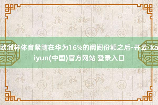 欧洲杯体育紧随在华为16%的阛阓份额之后-开云·kaiyun(中国)官方网站 登录入口