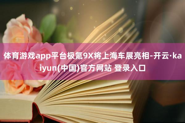 体育游戏app平台极氪9X将上海车展亮相-开云·kaiyun(中国)官方网站 登录入口