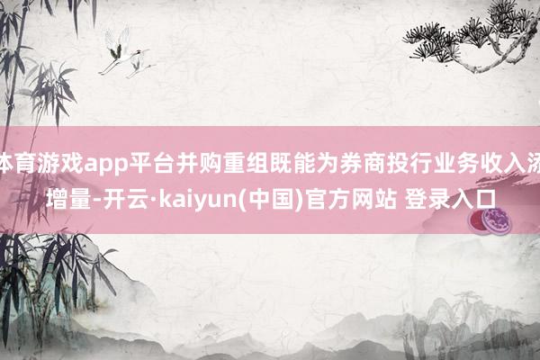 体育游戏app平台并购重组既能为券商投行业务收入添增量-开云·kaiyun(中国)官方网站 登录入口